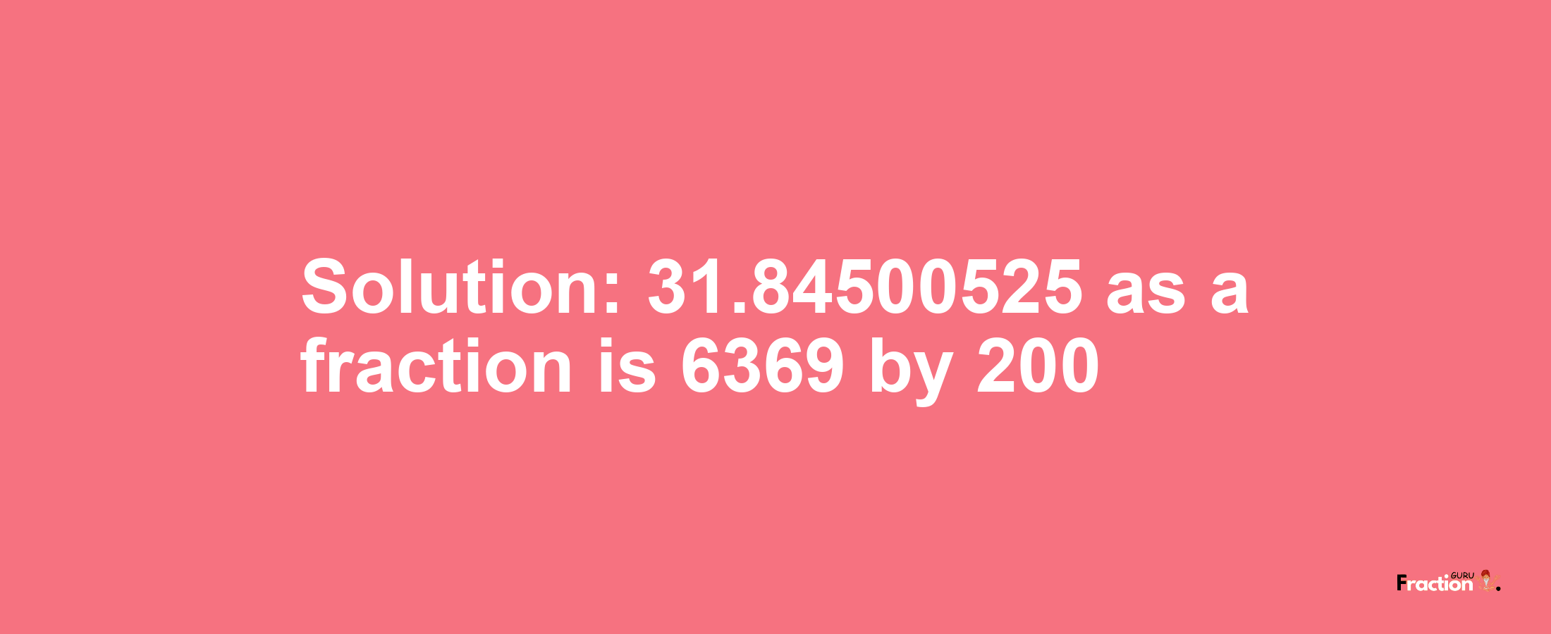 Solution:31.84500525 as a fraction is 6369/200